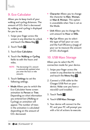 Page 40Tools
38   
9. Eco-Calculator
Allows you to keep track of your 
walking and cycling distances. The 
amount of CO
2 that is decreased 
by walking and cycling is displayed 
for you to see.
1.  Swipe your ﬁnger across the  screen in any direction to unlock 
and touch the Menu Key 
.
2. Touch  Tools 
.
3. Touch  Eco-Calculator .
4. Touch the  Walking or Cycling 
ﬁelds to edit the hours and 
miles.
NOTE   The decreasing CO2 amount 
is automatically updated when 
you enter the hour or mile 
amounts.
5. Touch...