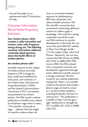 Page 92Safety
90  
-  Consult the dealer or an 
experienced radio/TV technician 
for help.
Consumer Information 
About Radio Frequency 
Emissions
Your wireless phone, which 
contains a radio transmitter and 
receiver, emits radio frequency 
energy during use. The following 
consumer information addresses 
commonly asked questions 
about the health effects of 
wireless phones.
Are wireless phones safe?
Scientiﬁc research on the subject 
of wireless phones and radio 
frequency (“RF”) energy has 
been conducted...