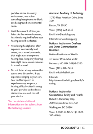 Page 115LGCOSMOS™2113
portable device in a noisy
environment, use noise
cancelling headphones to block
out background environmental
noise.
Limit the amount of time you
listen. As the volume increases,
less time is required before your
hearing could be affected.
Avoid using headphones after
exposure to extremely loud
noises, such as rock concerts,
thatmight cause temporary
hearing loss. Temporary hearing
loss might cause unsafe volumes
to sound normal.
Do not listen at any volume that
causesyou discomfort. If...
