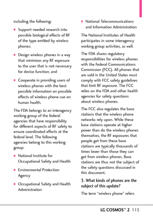 Page 117LGCOSMOS™2115
including the following:
Support needed research into
possible biological effects of RF
of the type emitted by wireless
phones;
Design wireless phones in a way
that minimizes any RF exposure
to the user that is not necessary
for device function; and
Cooperate in providing users of
wireless phones with the best
possible information on possible
effects of wireless phone use on
human health.
The FDAbelongs toan interagency
working group of the federal
agencies that have responsibility
for...