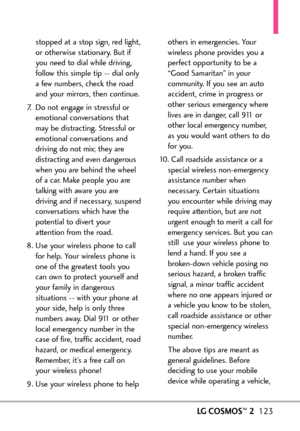 Page 125LGCOSMOS™2123
stopped at a stop sign, red light,
or otherwise stationary. But if
you need to dial while driving,
follow this simple tip  dial onlyafew numbers, check the road
and your mirrors, then continue. 
7. Do not engage in stressful or
emotional conversations that
may be distracting. Stressful or
emotional conversations and
driving do notmix; they are
distracting and even dangerous
when you are behind the wheelof acar. Make people you are
talking with aware you are
driving and if necessary,...