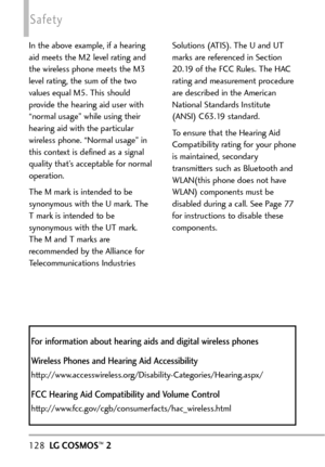 Page 130128LGCOSMOS™2
Safety
In the above example, if a hearing
aid meets the M2 level rating and
the wireless phone meets the M3
level rating, the sum of the two
values equal M5. This should
provide the hearing aid user with
“normal usage” while using their
hearing aid with the particular
wireless phone. “Normal usage” in
this context is defined as a signal
quality that’s acceptable for normal
operation.
The M mark is intended tobe
synonymous with the U mark. The
T mark is intended to be
synonymous with the UT...