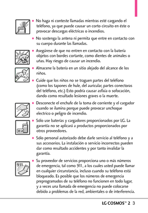 Page 144LGCOSMOS™23
No haga ni conteste llamadas mientras esté cargando el
teléfono, ya que puede causar un corto circuito en éste o
provocar descargas eléctricas o incendios.
No sostenga la antena ni permita que entre en contacto con
su cuerpo durante las llamadas.
Asegúrese de que no entren en contacto con la batería
objetos con bordes cortante, como dientes de animales o
uñas. Hay riesgo de causar un incendio.
Almacene la batería en un sitio alejado del alcance de los
niños.
Cuide que los niños no se traguen...