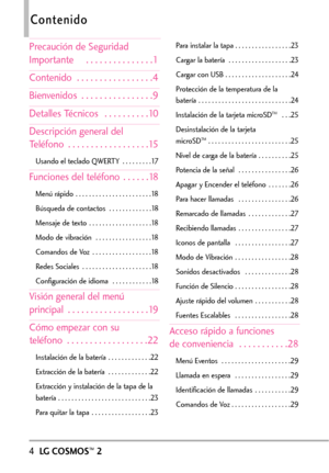 Page 1454LGCOSMOS™2
Contenido
Precaución de Seguridad
Importante    . . . . . . . . . . . . . . .1
Contenido  . . . . . . . . . . . . . . . . .4
Bienvenidos  . . . . . . . . . . . . . . . .9
Detalles Técnicos  . . . . . . . . . .10
Descripción general del
Teléfono  . . . . . . . . . . . . . . . . . .15
Usando el teclado QWERTY  . . . . . . . . .17
Funciones del teléfono  . . . . . .18
Menú rápido  . . . . . . . . . . . . . . . . . . . . . . .18
Búsqueda de contactos  . . . . . . . . . . . . .18
Mensaje de texto...