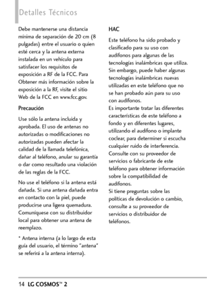 Page 15514LGCOSMOS™2
Detalles Técnicos
Debe mantenerse una distancia
mínima de separación de 20 cm (8
pulgadas) entre el usuario o quien
esté cerca y la antena externa
instalada en un vehículo para
satisfacer los requisitos de
exposición a RF de la FCC. Para
Obtener más información sobre la
exposición a la RF, visite el sitio
Web de la FCC en www.fcc.gov.
Precaución
Use sólo la antena incluida y
aprobada. El uso de antenas no
autorizadas o modificaciones no
autorizadas pueden afectar la
calidad de la llamada...