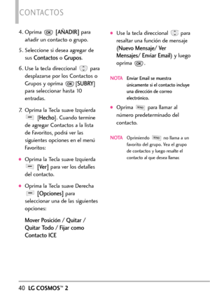 Page 18140LGCOSMOS™2
CONTACTOS
4. Oprima [AÑADIR]para
añadir un contacto o grupo.
5. Seleccione si desea agregar de
sus 
Contactos oGrupos.
6. Use la tecla direccional  para
desplazarse por los Contactos o
Grupos y oprima  [
SUBRY]
para seleccionar hasta 10
entradas.
7. Oprima la Tecla suave Izquierda
[
Hecho]. Cuando termine
de agregar Contactos a la lista
de Favoritos, podrá ver las
siguientes opciones en el menú
Favoritos:
Oprima la Tecla suave Izquierda
[Ver]para ver los detalles
del contacto.
Oprima la...