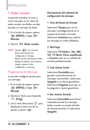 Page 1957. Redes sociales
Le permite actualizar el muro y
enviar mensajes en los sitios de
redes sociales con Redes sociales
basados en mensajes de texto.
1. En el modo de espera, oprima
[MENÚ]yluego 
Mensaje.
2. Oprima 
Redes sociales.
NOTAOprima  si la vista del
Buzón de Entrada está
configurada en Tiempo.
Redes sociales (Facebook, Twitter,
MySpace) admite varios idiomas
(inglés, español, chino
simplificado o coreano).
Programación de Mensaje
Le permite configurar ajustes para
sus mensajes.
1. En el modo de...