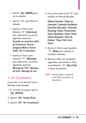 Page 200LGCOSMOS™259
Oprima [ABRIR]para
ver la entrada.
Oprima  para llamar al
número.
Oprima la Tecla suave
Derecha 
[Opciones]
para seleccionar una de las
siguientes opciones:
Guardar en contactos (Info
de Contacto)/ Borrar/
Asegurar(Abrir)/ BorrarTodo/ Ver Cronómetro
Oprima la Tecla suave
Izquierda 
[Mensaje]
paraseleccionar una de las
siguientes opciones:
Mensaje de TXT/ Mensaje
de Foto/ Mensaje de Voz
5. Ver Cronómetro
Le permite ver la duración de las
llamadas seleccionadas.
1.En el modo de espera, oprima...