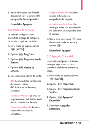 Page 232LGCOSMOS™291
5. Ajuste el volumen con la tecla
direccional y oprima 
para guardar la configuración.
Encendido/ Apagado
6.6 Alertas de Servicio
Le permite configurar como
Encendido o Apagado cualquiera
de las cinco opciones de Aviso.
1. En el modo de espera, oprima
[MENÚ].
2. Oprima 
Prog/Herr.
3. Oprima 
Programación de
Sonidos
.
4. Oprima 
Alertas de
Servicio
.
5.Seleccione una opción de alerta.
IRO Leavisa de las condiciones
del servicio celular.
IRO: Indicador de Roaming
Mejorado
Sonido de Minutos...