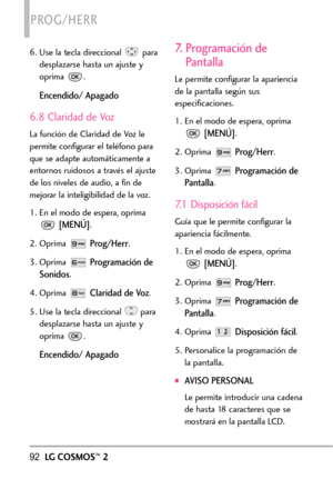 Page 23392LGCOSMOS™2
PROG/HERR
6. Use la tecla direccional  para
desplazarse hasta un ajuste y
oprima .
Encendido/ Apagado
6.8 Claridad de Voz
La función de Claridad de Voz le
permite configurar el teléfono para
que se adapte automáticamente a
entornos ruidosos a través el ajuste
de los niveles de audio, a fin de
mejorar la inteligibilidad de la voz.
1.En el modo de espera, oprima
[MENÚ].
2.Oprima 
Prog/Herr.
3. Oprima 
Programación de
Sonidos
.
4. Oprima 
Claridad de Voz.
5. Use la tecla direccional  para...