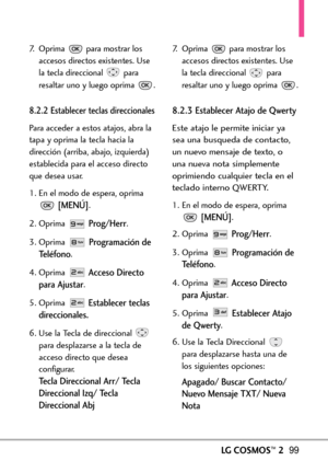 Page 240LGCOSMOS™299
7.  Oprima  para mostrar los
accesos directos existentes. Use
la tecla direccional  para
resaltar uno y luego oprima  .
8.2.2 Establecer teclas direccionales
Para acceder a estos atajos, abra la
tapa y oprima la tecla hacia la
dirección (arriba, abajo, izquierda)
establecida para el acceso directo
que desea usar.
1.En el modo de espera, oprima
[MENÚ].
2.Oprima 
Prog/Herr.
3.Oprima 
Programación de
Teléfono
.
4.Oprima 
Acceso Directo
para Ajustar
.
5. Oprima 
Establecer teclas
direccionales....