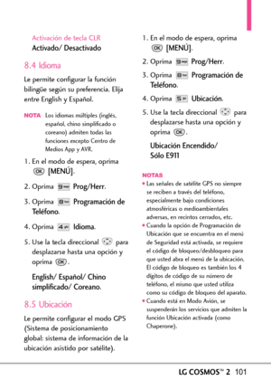 Page 242LGCOSMOS™2101
Activación de tecla CLR
Activado/ Desactivado
8.4 Idioma
Le permite configurar la función
bilingüe según su preferencia. Elija
entre English y Español.
NOTALos idiomas múltiples (inglés,
español, chino simplificado o
coreano) admiten todas las
funciones excepto Centro de
Medios App y AVR.
1.En el modo de espera, oprima
[MENÚ].
2.Oprima 
Prog/Herr.
3. Oprima 
Programación de
Teléfono
.
4.Oprima 
Idioma.
5.Use la tecla direccional para
desplazarse hasta una opción y
oprima .
English/ Español/...