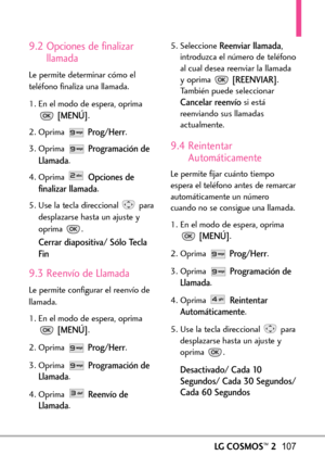 Page 248LGCOSMOS™2107
9.2 Opciones de finalizar
llamada
Le permite determinar cómo el
teléfono finaliza una llamada.
1. En el modo de espera, oprima
[MENÚ].
2. Oprima 
Prog/Herr.
3. Oprima 
Programación de
Llamada
.
4. Oprima 
Opciones de
finalizar llamada
.
5.Use la tecla direccional para
desplazarse hasta un ajuste y
oprima .
Cerrar diapositiva/ Sólo Tecla
Fin
9.3 Reenvío de Llamada
Le permite configurar el reenvío de
llamada.
1. En el modo de espera, oprima
[MENÚ].
2.Oprima 
Prog/Herr.
3.Oprima 
Programación...