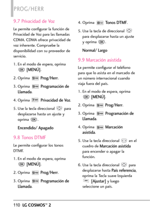 Page 251110LGCOSMOS™2
PROG/HERR
9.7 Privacidad de Voz
Le permite configurar la función de
Privacidad de Voz para las llamadas
CDMA. CDMA ofrece privacidad de
voz inherente. Compruebe la
disponibilidad con su proveedor de
servicio.
1. En el modo de espera, oprima
[MENÚ].
2. Oprima 
Prog/Herr.
3. Oprima 
Programación de
Llamada
.
4. Oprima 
Privacidad de Voz.
5. Use la tecla direccional  para
desplazarse hasta un ajuste y
oprima .
Encendido/ Apagado
9.8 Tonos DTMF
Le permite configurar los tonos
DTMF.
1.En el modo...