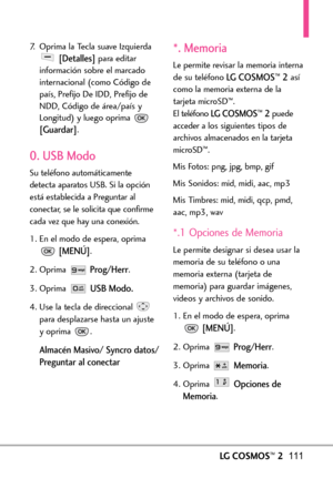 Page 252LGCOSMOS™2111
7. Oprima la Tecla suave Izquierda
[Detalles]para editar
información sobre el marcado
internacional (como Código de
país, Prefijo De IDD, Prefijo de
NDD, Código de área/país y
Longitud) y luego oprima 
[Guardar].
0. USB Modo
Su teléfono automáticamente
detecta aparatos USB. Si la opción
está establecida a Preguntar al
conectar, se le solicita que confirme
cada vez que hay una conexión.
1. En el modo de espera, oprima
[MENÚ].
2. Oprima 
Prog/Herr.
3. Oprima 
USB Modo.
4. Use la tecla de...