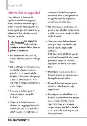 Page 261120LGCOSMOS™2
Seguridad
Información de seguridad
Lea y atienda la información
siguiente para el uso seguro y
adecuado de su teléfono y para
evitar cualquier daño. Igualmente,
mantenga la guía del usuario en un
sitio accesible en todo momento
después de leerla.
No seguir las
instrucciones
puede ocasionar daños leves o
graves al producto.
No desarme ni abra, aplaste,
doble, deforme, perfore ni haga
tiras.
No modifique ni remanufacture,
ni intente introducir objetosextraños en el interior de la
batería, ni...