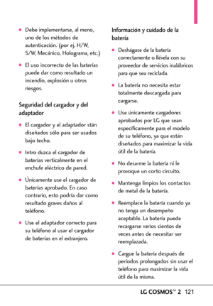 Page 262LGCOSMOS™2121
Debe implementarse, al meno,
uno de los métodos de
autenticación. (por ej. H/W,
S/W, Mecánico, Holograma, etc.)
El uso incorrecto de las baterías
puede dar como resultado un
incendio, explosión u otros
riesgos.
Seguridad del cargador y del
adaptador
El cargador y el adaptador stán
diseñados sólo para ser usados
bajo techo.
Intro duzca el cargador de
baterías verticalmente en el
enchufe eléctrico de pared.
Únicamente use el cargador de
baterías aprobado. En caso
contrario, esto podría dar...