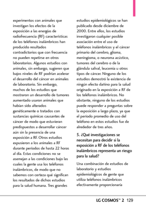 Page 270LGCOSMOS™2129
experimentos con animales que
investigan los efectos de la
exposición a las energías de
radiofrecuencia (RF) características
de los teléfonos inalámbricos han
producido resultados
contradictorios que con frecuencia
no pueden repetirse en otros
laboratorios. Algunos estudios con
animales, sin embargo, sugieren que
bajos niveles de RF podrían acelerar
el desarrollo del cáncer en animales
de laboratorio. Sin embargo,
muchos de los estudios que
mostraron un desarrollo de tumores
aumentado...