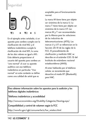 Page 283142LGCOSMOS™2
Seguridad
En el ejemplo antes señalado, si un
aparato para sordera cumple con la
clasificación de nivel M2 y el
teléfono inalámbrico cumple la
clasificación de nivel M3, la suma
de los dos valoreses igual a M5.
Esto debería proporcionar al
usuario del aparato parasorderaun
“uno normal” al usar su aparato
auditivo con ese teléfono
inalámbrico en particular. “Uso
normal” en este contexto se define
como una calidad de señal que esaceptable para el funcionamiento
normal. 
La marca M tiene tiene...