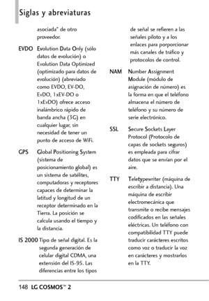 Page 289148LGCOSMOS™2
Siglas y abreviaturas
asociada de otro
proveedor.
EVDO Evolution Data Only (sólo
datos de evolución) o
Evolution Data Optimized
(optimizado para datos de
evolución) (abreviado
como EVDO, EVDO,
EvDO, 1xEVDO o
1xEvDO) ofrece acceso
inalámbrico rápido de
banda ancha (3G) en
cualquier lugar,sin
necesidad de tener un
punto de acceso de WiFi.
GPS Global Positioning System
(sistema de
posicionamiento global) es
un sistema de satélites,
computadoras y receptores
capacesde determinar la
latitud y...