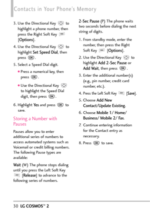 Page 3230LGCOSMOS™2
Contacts in Your Phone’s Memory
3. Use the Directional Key  to
highlight a phone number, then
press the Right Soft Key [
Options].
4. Use the Directional Key  to
highlight 
Set Speed Dial,then
press .
5. Select a Speed Dial digit.
Press a numerical key, then
press .
Use the Directional Key 
to highlight the Speed Dial
digit, then press  .
6.Highlight 
Yesand press to
save.
Storing a Number with
Pauses
Pauses allow you to enter
additional series of numbers to
access automated systems such as...