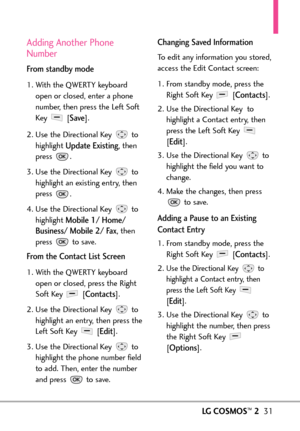 Page 33LGCOSMOS™231
Adding Another Phone
Number
From standby mode
1. With the QWERTY keyboard
open or closed, enter a phone
number, then press the Left Soft
Key [
Save]. 
2. Use the Directional Key  to
highlight 
Update Existing,then
press .
3. Use the Directional Key  to
highlight an existing entry, then
press 
.
4.Use the Directional Keyto
highlight 
Mobile 1/ Home/
Business/ Mobile 2/ Fax
,then
press to save.
From the Contact List Screen
1.With the QWERTY keyboard
open or closed, press the Right
Soft Key  [...