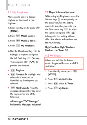 Page 604.1 My Ringtones
Allows you to select a desired
ringtone or download  a new
ringtone.
1. From standby mode, press [
MENU]. 
2. Press 
Media Center.
3. Press Music & Tones.
4. Press 
My Ringtones.
5. Use the Directional Key  to highlight a ringtone and press
the Left Soft Key  [
Set As].
You can press  [
PLAY] to
preview the ringtone. 
Ringtone
Contact ID: Highlight and
select the Contact to be
identified b ythe ringtone y ou
selected.
Aler tSounds:Pr ess the
corresponding number key to set
the ringtone...