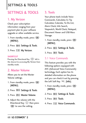 Page 7068LGCOSMOS™2
SETTINGS & TOOLS
SETTINGS & TOOLS
1. My Verizon
Check your subscription
information ranging from your
payment plan to your software
upgrade or other available service.
1. From standby mode, press 
[
MENU]. 
2. Press 
Settings & Tools.
3. Press 
My Verizon.
SHORTCUTPressing the Directional Key left is
the shorcut toaccessing My Verizon from
standbymode.
2. Master Volume
Allows you to set the Master
Volume settings.
1. From standby mode, press 
[
MENU]. 
2. Press 
Settings & Tools.
3.Press...