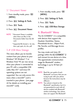 Page 77LGCOSMOS™275
3.* Document Viewer
1. From standby mode, press 
[
MENU]. 
2. Press 
Settings & Tools.
3. Press 
Tools.
4. Press 
Document Viewer.
NOTE*Document Viewer is available
when there are files in the
Documents folder from the SD
card.
*Supported file format is  txt, doc,
docx, ppt, pptx, xls, xlsx, pdf. 
3.# USB Mass Storage
This menu allowsyou to transfer
content from your phone to your
Windows
®XP, Windows®7 or
Windows Vista®PC (or vice versa)
when your phone is connected to
your PC with a...