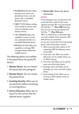 Page 81LGCOSMOS™279
PHONEBOOK ACCESS: Allows
sharing of your name card,
phonebook entries, and call
history with a compatible
Bluetooth
®device. 
OBJECT PUSH: Allows sending
and receiving of contact name
cards and calendar events
between devices.
FILE TRANSFER: Allows the
capability to send or receive
nonprotected data files to a
compatible Bluetooth device.
MESSAGE ACCESS: Allows the
capability to exchange SMS
messages between Bluetooth
capable devices.
The following options areavailable
in the paired device...