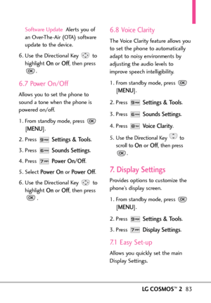 Page 85LGCOSMOS™283
Software Update Alerts you of
an OverTheAir (OTA) software
update to the device.
6. Use the Directional Key  to
highlight 
Onor Off,then press
.
6.7 Power On/Off
Allows you to set the phone to
sound a tone when the phone is
powered on/off.
1. From standby mode, press 
[
MENU]. 
2. Press 
Settings & Tools.
3. Press 
Sounds Settings.
4. Press 
Power On/Off.
5.Select 
Power On or Power Off.
6. Use the Directional Key  to
highlight 
Onor Off,then press
.
6.8 Voice Clarity
The Voice Clarity...