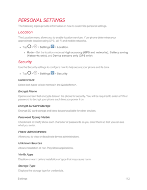 Page 119 Settings112
PERSONAL SETTINGS
The following topics provide information on how to customize personal settings. 
Location
The Location menu allows you to enable location services. Your phone determines your 
approximate location using GPS, Wi-Fi and mobile networks.
 n Tap  >  > Settings  > Location.
 l Mode – Set the location mode as High accuracy (GPS and networksyf, Battery saving 
(Networks onlyyf, and Device sensors only (GPS onlyyf.
Security
Use the Security settings to configure how to help secure...