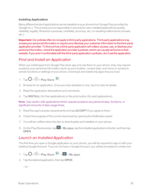 Page 42 BasicOperations35
Installing Applications
Many different kinds of applications can be installed on your phone from Google Play (provided by 
Google Inc.yf. The company is not responsible in any way for user-installed applications (quality, 
reliability, legality, fitness for a purpose, credibility, accuracy, etc.yf or resulting malfunctions (viruses, 
etc.yf.
Important: Our policies often do not apply to third-party applications. Third-party applications may 
access your personal information or require...