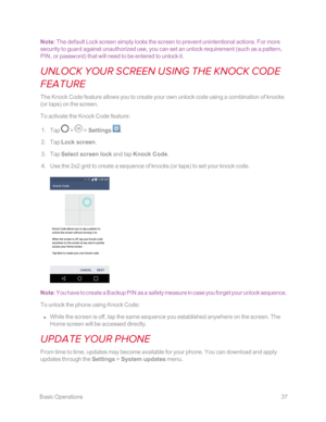 Page 44 BasicOperations37
Note: The default Lock screen simply locks the screen to prevent unintentional actions. For more 
security to guard against unauthorized use, you can set an unlock requirement (such as a pattern, 
PIN, or passwordyf that will need to be entered to unlock it.
UNLOCK YOUR SCREEN USING THE KNOCK CODE 
FEATURE
The Knock Code feature allows you to create your own unlock code using a combination of knocks 
(or tapsyf on the screen.
To activate the Knock Code feature:
 1. Tap  >  > Settings...