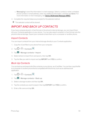 Page 60 PhoneApp53
 l Messaging to send the information in a text message. Select a contact or enter a wireless 
phone number or email address, enter any additional information, and then tap Send. For 
more information on text messaging, see Send a Multimedia Message (MMSyf. 
 4. Complete the required steps as prompted for the selected method. 
The selected contact will be shared.
IMPORT AND BACK UP CONTACTS
If you have contacts stored in vCard format on the phone's internal storage, you can import them...