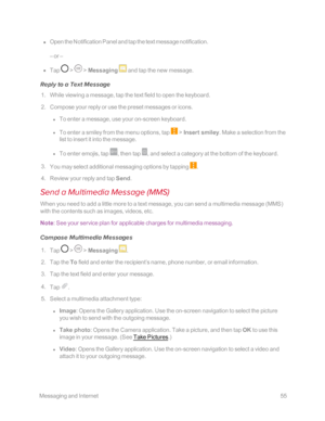 Page 62 MessagingandInternet55
 n Open the Notification Panel and tap the text message notification.
– or –
 n Tap  >  > Messaging  and tap the new message.
Reply to a Text Message
 1. While viewing a message, tap the text field to open the keyboard.
 2. Compose your reply or use the preset messages or icons.
 l To enter a message, use your on-screen keyboard.
 l To enter a smiley from the menu options, tap  > Insert smiley. Make a selection from the 
list to insert it into the message.
 l To enter emojis, tap...