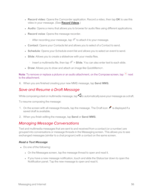 Page 63 MessagingandInternet56
 l Record video: Opens the Camcorder application. Record a video, then tap OK to use this 
video in your message. (See Record Videos.yf
 l Audio: Opens a menu that allows you to browse for audio files using different applications.
 l Record voice: Opens the message recorder.
 o After recording your message, tap  to attach it to your message.
 l Contact: Opens your Contacts list and allows you to select of a Contact to send.
 l Schedule: Opens your Schedule event list and allows...