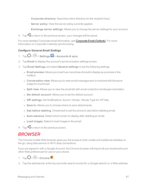 Page 74 MessagingandInternet67
 o Corporate directory: Searches online directory for the recipient input. 
 o Server policy: View the server policy currently applied. 
 o Exchange server settings: Allows you to change the server settings for your account. 
 4. Tap  to return to the previous screen, your changes will be saved. 
For more detailed Corporate email information, see Corporate Email (Outlookyf. For more 
information on Corporate Calendar synchronizing. 
Configure General Email Settings 
 1. Tap  >  >...