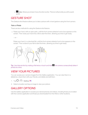 Page 79 CameraandVideo72
 l  Help: Allows you to learn how a function works. This icon will provide you with a quick 
guide.
GESTURE SHOT
The Gesture shot feature allows you to take a picture with a hand gesture using the front camera.
Take a Photo
There are two methods for using the Gesture shot feature.
 n Raise your hand, with an open palm, until the front camera detects it and a box appears on the 
screen. Then close your hand into a fist to start the timer, allowing you time to get ready.
– or –
Raise your...