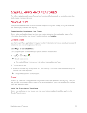 Page 83 UsefulAppsandFeatures76
USEFUL APPS AND FEATURES
The following topics detail many of your phone’s tools and features such as navigation, calendar, 
clock, music, memos, and more.
NAVIGATION
Your phone offers a number of location-based navigation programs to help you figure out where 
you are and get you where you’re going.
Enable Location Services on Your Phone
Before using any location-based services, you must enable your phone’s location feature. For 
information about setting your phone’s location...