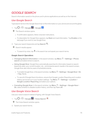 Page 85 UsefulAppsandFeatures78
GOOGLE SEARCH
Search information saved on the phone and in phone applications as well as on the Internet.
Use Google Search
Type search terms in the Google Search bar to find information on your phone and around the globe.
 1. Tap  >  > Google  > Google .
The Search window opens.
 l If confirmation appears, follow onscreen instructions.
 l If a description for Google Now appears, tap Next and read information. Tap Enable on the 
last page if you want to use Google Now.
 2. Type...