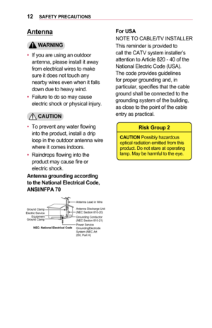 Page 1212SAFETY	PRECAUTIONS
Antenna
	WARNING
•	If you are using an outdoor antenna, please install it away from electrical wires to make sure it does not touch any nearby wires even when it falls down due to heavy wind.
•	Failure to do so may cause electric shock or physical injury.
	CAUTION
•	To prevent any water flowing into the product, install a drip loop in the outdoor antenna wire where it comes indoors.
•	Raindrops flowing into the product may cause fire or electric shock.
Antenna	grounding	according 	to...