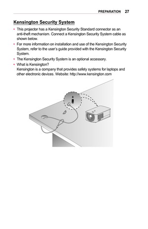 Page 2727PREPARATION
Kensington	Security	System
•	This projector has a Kensington Security Standard connector as an anti-theft mechanism. Connect a Kensington Security System cable as shown below.
•	For more information on installation and use of the Kensington Security System, refer to the user’s guide provided with the Kensington Securi\
ty System.
•	The Kensington Security System is an optional accessory.
•	What is Kensington? Kensington is a company that provides safety systems for laptops and other...