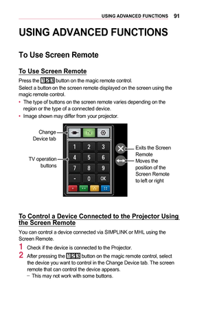 Page 9191USING	ADVANCED	FUNCTIONS
USING	ADVANCED	FUNCTIONS
To	Use	Screen	Remote
To	Use	Screen	Remote
Press the  button on the magic remote control.
Select a button on the screen remote displayed on the screen using the magic remote control.
•	The type of buttons on the screen remote varies depending on the region or the type of a connected device.
•	Image shown may differ from your projector.
Exits the Screen 
Remote
Moves the 
position of the 
Screen Remote 
to left or rightTV operation 
buttons
Change 
Device...