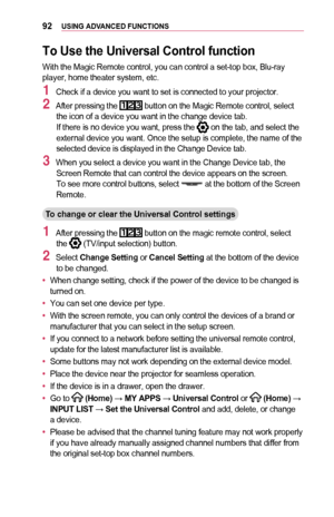 Page 9292USING	ADVANCED	FUNCTIONS
To	Use	the	Universal	Control	function
With the Magic Remote control, you can control a set-top box, Blu-ray player, home theater system, etc.
1 Check if a device you want to set is connected to your projector.
2 After pressing the  button on the Magic Remote control, select the icon of a device you want in the change device tab.If there is no device you want, press the  on the tab, and select the external device you want. Once the setup is complete, the name of the selected...