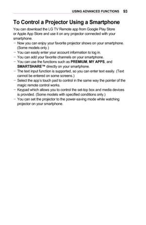 Page 9393USING	ADVANCED	FUNCTIONS
To	Control	a	Projector	Using	a	Smartphone
You can download the LG TV Remote app from Google Play Store or Apple App Store and use it on any projector connected with your smartphone. -Now you can enjoy your favorite projector shows on your smartphone. (Some models only.) -You can easily enter your account information to log in. -You can add your favorite channels on your smartphone. -You can use the functions such as PREMIUM, MY	APPS, and SMARTSHARE™ directly on your smartphone....