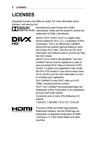 Page 22LICENSES
LICENSES
Supported licenses may differ by model. For more information about licenses, visit www.lg.com.
Manufactured under license from Dolby Laboratories. Dolby and the double-D symbol are trademarks of Dolby Laboratories.
ABOUT DIVX VIDEO: DivX® is a digital video format created by DivX, LLC, a subsidiary of Rovi Corporation. This is an official DivX Certified® device that has passed rigorous testing to verify that it plays DivX video. Visit divx.com for more information and software tools to...