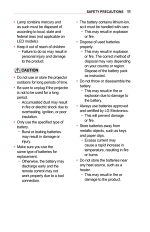 Page 1111SAFETY	PRECAUTIONS
•	Lamp contains mercury and as such must be disposed of according to local, state and federal laws (not applicable on LED models). 
•	Keep it out of reach of children. -Failure to do so may result in personal injury and damage to the product.
	CAUTION
•	Do not use or store the projector 
outdoors for long periods of time.
•	Be sure to unplug if the projector is not to be used for a long period. -Accumulated dust may result in fire or electric shock due to 
overheating, ignition, or...