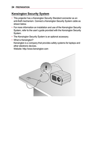 Page 2424PREPARATION
Kensington	Security	System
•	This projector has a Kensington Security Standard connector as an anti-theft mechanism. Connect a Kensington Security System cable as shown below.
•	For more information on installation and use of the Kensington Security System, refer to the user’s guide provided with the Kensington Securi\
ty System.
•	The Kensington Security System is an optional accessory.
•	What is Kensington? Kensington is a company that provides safety systems for laptops and other...