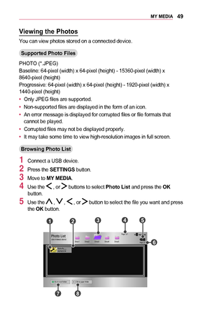 Page 4949MY	MEDIA
Viewing	the	Photos
You can view photos stored on a connected device.
Supported	Photo	Files
PHOTO (*.JPEG)
Baseline: 64-pixel (width) x 64-pixel (height) - 15360-pixel (width\
) x 8640-pixel (height)
Progressive: 64-pixel (width) x 64-pixel (height) - 1920-pixel (wid\
th) x 1440-pixel (height)
•	Only JPEG files are supported.
•	Non-supported files are displayed in the form of an icon.
•	An error message is displayed for corrupted files or file formats that cannot be played.
•	Corrupted files...